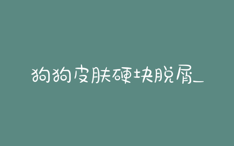 狗狗皮肤硬块脱屑_狗狗皮肤上有硬块 - 警犬训练器材厂家 _警犬训练用品_工作犬训练用品-南京开久警犬装备-警犬训练器材厂家 _警犬训练用品_工作犬训练用品-南京开久警犬装备