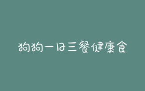狗狗一日三餐健康食谱_学生一日三餐健康食谱表格-警犬训练器材厂家 _警犬训练用品_工作犬训练用品-南京开久警犬装备