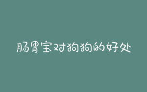 肠胃宝对狗狗的好处吗(羊奶对狗狗肠胃有好处吗)-警犬训练器材厂家 _警犬训练用品_工作犬训练用品-南京开久警犬装备