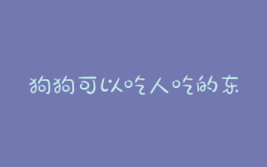 狗狗可以吃人吃的东西(狗狗可以吃人吃的东西吗)-警犬训练器材厂家 _警犬训练用品_工作犬训练用品-南京开久警犬装备