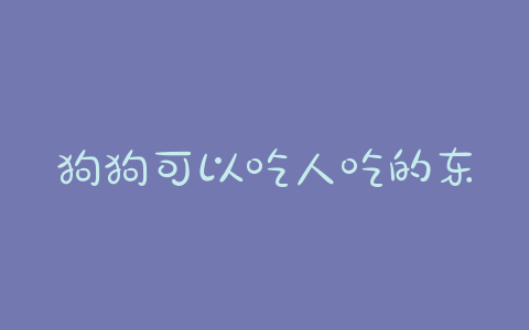 狗狗可以吃人吃的东西(狗狗可以吃人吃的东西吗) - 警犬训练器材厂家 _警犬训练用品_工作犬训练用品-南京开久警犬装备-警犬训练器材厂家 _警犬训练用品_工作犬训练用品-南京开久警犬装备