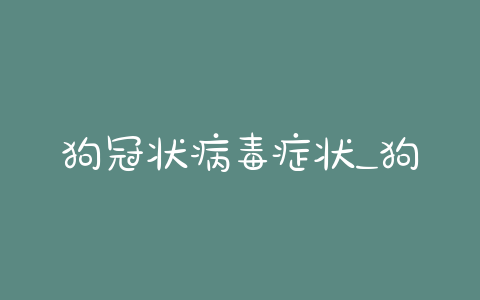 狗冠状病毒症状_狗冠状病毒症状怎么治 - 警犬训练器材厂家 _警犬训练用品_工作犬训练用品-南京开久警犬装备-警犬训练器材厂家 _警犬训练用品_工作犬训练用品-南京开久警犬装备
