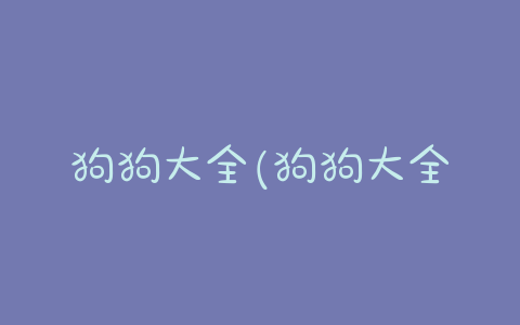 狗狗大全(狗狗大全 品种 *** 名称) - 警犬训练器材厂家 _警犬训练用品_工作犬训练用品-南京开久警犬装备-警犬训练器材厂家 _警犬训练用品_工作犬训练用品-南京开久警犬装备