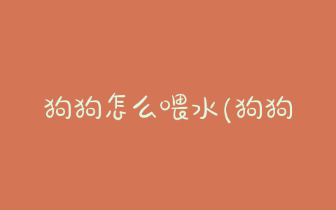 狗狗怎么喂水(狗狗怎么喂水果) - 警犬训练器材厂家 _警犬训练用品_工作犬训练用品-南京开久警犬装备-警犬训练器材厂家 _警犬训练用品_工作犬训练用品-南京开久警犬装备