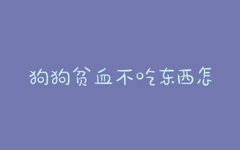 狗狗贫血不吃东西怎么办？狗狗严重贫血不吃东西 - 警犬训练器材厂家 _警犬训练用品_工作犬训练用品-南京开久警犬装备-警犬训练器材厂家 _警犬训练用品_工作犬训练用品-南京开久警犬装备