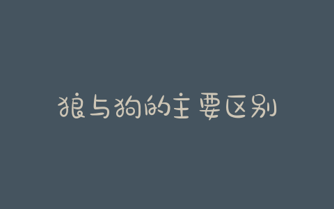 狼与狗的主要区别 - 警犬训练器材厂家 _警犬训练用品_工作犬训练用品-南京开久警犬装备-警犬训练器材厂家 _警犬训练用品_工作犬训练用品-南京开久警犬装备