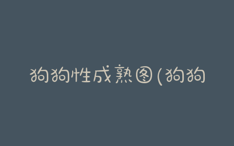 狗狗性成熟图(狗狗多大心智成熟) - 警犬训练器材厂家 _警犬训练用品_工作犬训练用品-南京开久警犬装备-警犬训练器材厂家 _警犬训练用品_工作犬训练用品-南京开久警犬装备