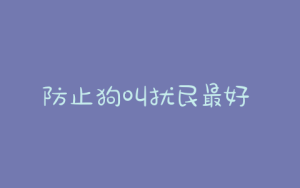 防止狗叫扰民最好 *** _怎样防止狗叫扰民-警犬训练器材厂家 _警犬训练用品_工作犬训练用品-南京开久警犬装备
