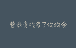 营养膏吃多了狗狗会软便吗-警犬训练器材厂家 _警犬训练用品_工作犬训练用品-南京开久警犬装备