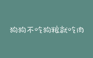狗狗不吃狗粮就吃肉怎么办(吃肉的狗狗怎么改吃狗粮)-警犬训练器材厂家 _警犬训练用品_工作犬训练用品-南京开久警犬装备