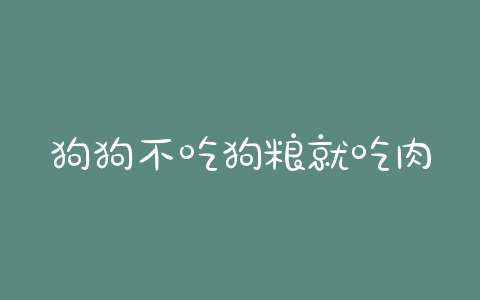 狗狗不吃狗粮就吃肉怎么办(吃肉的狗狗怎么改吃狗粮) - 警犬训练器材厂家 _警犬训练用品_工作犬训练用品-南京开久警犬装备-警犬训练器材厂家 _警犬训练用品_工作犬训练用品-南京开久警犬装备