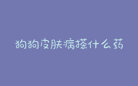 狗狗皮肤病搽什么药?狗狗皮肤病用什么药 - 警犬训练器材厂家 _警犬训练用品_工作犬训练用品-南京开久警犬装备-警犬训练器材厂家 _警犬训练用品_工作犬训练用品-南京开久警犬装备