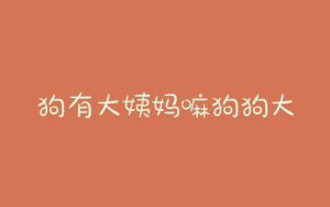 狗有大姨妈嘛狗狗大姨妈什么时候来?-警犬训练器材厂家 _警犬训练用品_工作犬训练用品-南京开久警犬装备