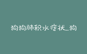 狗狗肺积水症状_狗狗心脏病肺积水怎么治-警犬训练器材厂家 _警犬训练用品_工作犬训练用品-南京开久警犬装备