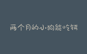 两个月的小狗能吃钙奶棒吗？两个月小狗可以喝ad钙奶吗-警犬训练器材厂家 _警犬训练用品_工作犬训练用品-南京开久警犬装备