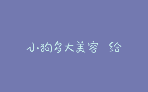 小狗多大美容 给小狗美容一般多少钱 - 警犬训练器材厂家 _警犬训练用品_工作犬训练用品-南京开久警犬装备-警犬训练器材厂家 _警犬训练用品_工作犬训练用品-南京开久警犬装备