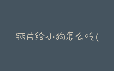 钙片给小狗怎么吃(小狗吃钙片多了会怎样) - 警犬训练器材厂家 _警犬训练用品_工作犬训练用品-南京开久警犬装备-警犬训练器材厂家 _警犬训练用品_工作犬训练用品-南京开久警犬装备