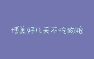 博美好几天不吃狗粮了(博美好几天不吃了只喝水)-警犬训练器材厂家 _警犬训练用品_工作犬训练用品-南京开久警犬装备