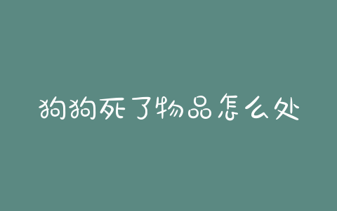 狗狗死了物品怎么处理？狗狗涨奶怎么处理 - 警犬训练器材厂家 _警犬训练用品_工作犬训练用品-南京开久警犬装备-警犬训练器材厂家 _警犬训练用品_工作犬训练用品-南京开久警犬装备
