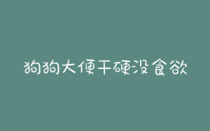 狗狗大便干硬没食欲，狗狗大便干硬什么原因-警犬训练器材厂家 _警犬训练用品_工作犬训练用品-南京开久警犬装备