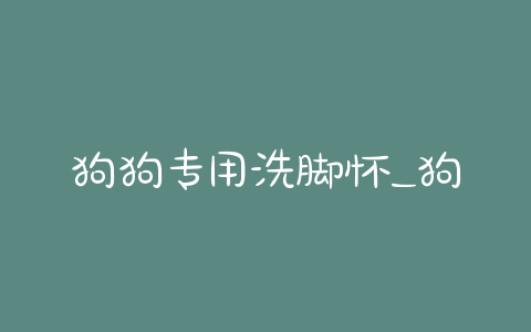 狗狗专用洗脚怀_狗狗洗脚一定要吹干吗 - 警犬训练器材厂家 _警犬训练用品_工作犬训练用品-南京开久警犬装备-警犬训练器材厂家 _警犬训练用品_工作犬训练用品-南京开久警犬装备