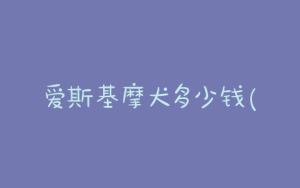 爱斯基摩犬多少钱(美国爱斯基摩犬多少钱)-警犬训练器材厂家 _警犬训练用品_工作犬训练用品-南京开久警犬装备