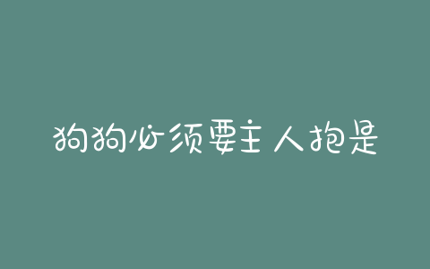 狗狗必须要主人抱是怎么回事 - 警犬训练器材厂家 _警犬训练用品_工作犬训练用品-南京开久警犬装备-警犬训练器材厂家 _警犬训练用品_工作犬训练用品-南京开久警犬装备
