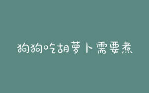 狗狗吃胡萝卜需要煮吗-警犬训练器材厂家 _警犬训练用品_工作犬训练用品-南京开久警犬装备