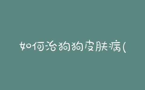 如何治狗狗皮肤病(狗狗皮肤病好治吗) - 警犬训练器材厂家 _警犬训练用品_工作犬训练用品-南京开久警犬装备-警犬训练器材厂家 _警犬训练用品_工作犬训练用品-南京开久警犬装备