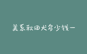美系秋田犬多少钱一只(美系秋田犬价格多少)-警犬训练器材厂家 _警犬训练用品_工作犬训练用品-南京开久警犬装备