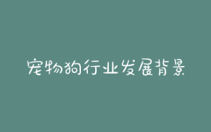 宠物狗行业发展背景(宠物狗属于什么行业)-警犬训练器材厂家 _警犬训练用品_工作犬训练用品-南京开久警犬装备