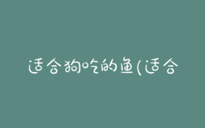 适合狗吃的鱼(适合狗吃的水果)-警犬训练器材厂家 _警犬训练用品_工作犬训练用品-南京开久警犬装备