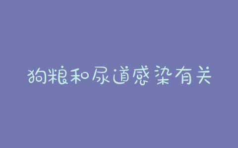 狗粮和尿道感染有关吗 - 警犬训练器材厂家 _警犬训练用品_工作犬训练用品-南京开久警犬装备-警犬训练器材厂家 _警犬训练用品_工作犬训练用品-南京开久警犬装备