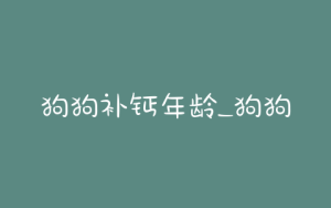 狗狗补钙年龄_狗狗需要补钙吗-警犬训练器材厂家 _警犬训练用品_工作犬训练用品-南京开久警犬装备