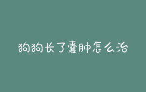 狗狗长了囊肿怎么治(狗狗长囊肿怎么治疗)-警犬训练器材厂家 _警犬训练用品_工作犬训练用品-南京开久警犬装备