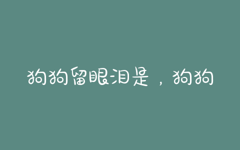 狗狗留眼泪是，狗狗留眼泪有眼屎 - 警犬训练器材厂家 _警犬训练用品_工作犬训练用品-南京开久警犬装备-警犬训练器材厂家 _警犬训练用品_工作犬训练用品-南京开久警犬装备