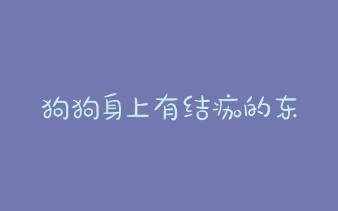 狗狗身上有结痂的东西是什么样子的 - 警犬训练器材厂家 _警犬训练用品_工作犬训练用品-南京开久警犬装备-警犬训练器材厂家 _警犬训练用品_工作犬训练用品-南京开久警犬装备