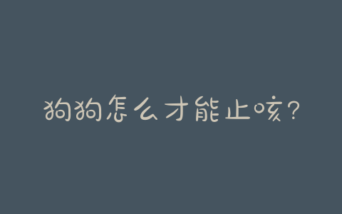 狗狗怎么才能止咳？怎么做才能快速止咳 - 警犬训练器材厂家 _警犬训练用品_工作犬训练用品-南京开久警犬装备-警犬训练器材厂家 _警犬训练用品_工作犬训练用品-南京开久警犬装备