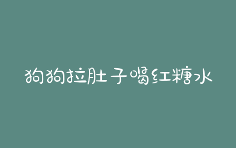 狗狗拉肚子喝红糖水好吗？孕妇拉肚子喝红糖水管用吗 - 警犬训练器材厂家 _警犬训练用品_工作犬训练用品-南京开久警犬装备-警犬训练器材厂家 _警犬训练用品_工作犬训练用品-南京开久警犬装备