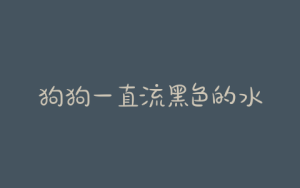 狗狗一直流黑色的水(狗狗流黑色的血是什么原因)-警犬训练器材厂家 _警犬训练用品_工作犬训练用品-南京开久警犬装备