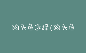 狗头鱼选择(狗头鱼怎么养)-警犬训练器材厂家 _警犬训练用品_工作犬训练用品-南京开久警犬装备
