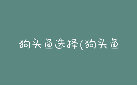 狗头鱼选择(狗头鱼怎么养) - 警犬训练器材厂家 _警犬训练用品_工作犬训练用品-南京开久警犬装备-警犬训练器材厂家 _警犬训练用品_工作犬训练用品-南京开久警犬装备