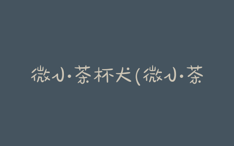 微小茶杯犬(微小茶杯犬聪明吗) - 警犬训练器材厂家 _警犬训练用品_工作犬训练用品-南京开久警犬装备-警犬训练器材厂家 _警犬训练用品_工作犬训练用品-南京开久警犬装备