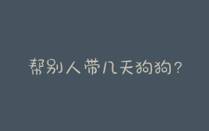 帮别人带几天狗狗？狗狗出生几天才可以送给别人-警犬训练器材厂家 _警犬训练用品_工作犬训练用品-南京开久警犬装备
