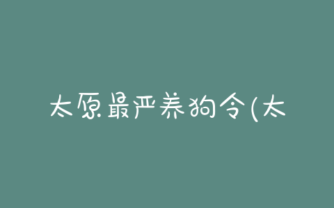 太原最严养狗令(太原最严养狗令实施) - 警犬训练器材厂家 _警犬训练用品_工作犬训练用品-南京开久警犬装备-警犬训练器材厂家 _警犬训练用品_工作犬训练用品-南京开久警犬装备