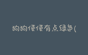 狗狗便便有点绿色(狗狗得细小拉绿色便便是快好了吗)-警犬训练器材厂家 _警犬训练用品_工作犬训练用品-南京开久警犬装备