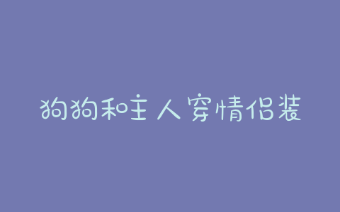 狗狗和主人穿情侣装_主人牵着狗穿情侣装 - 警犬训练器材厂家 _警犬训练用品_工作犬训练用品-南京开久警犬装备-警犬训练器材厂家 _警犬训练用品_工作犬训练用品-南京开久警犬装备