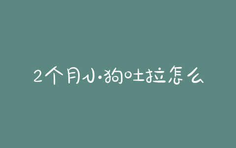 2个月小狗吐拉怎么回事 - 警犬训练器材厂家 _警犬训练用品_工作犬训练用品-南京开久警犬装备-警犬训练器材厂家 _警犬训练用品_工作犬训练用品-南京开久警犬装备