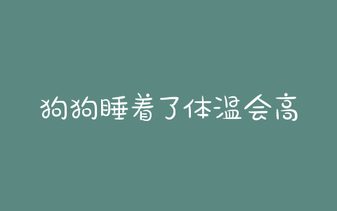 狗狗睡着了体温会高么(狗狗睡着了体温会上升吗) - 警犬训练器材厂家 _警犬训练用品_工作犬训练用品-南京开久警犬装备-警犬训练器材厂家 _警犬训练用品_工作犬训练用品-南京开久警犬装备