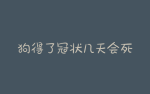 狗得了冠状几天会死(狗冠状第几天就没事了)-警犬训练器材厂家 _警犬训练用品_工作犬训练用品-南京开久警犬装备